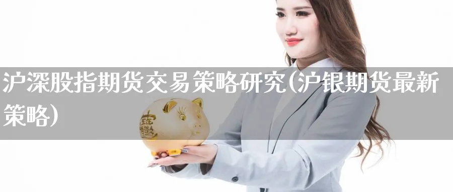 沪深股指期货交易策略研究(沪银期货最新策略) (https://www.ynbygsw.com/) 内盘期货 第1张