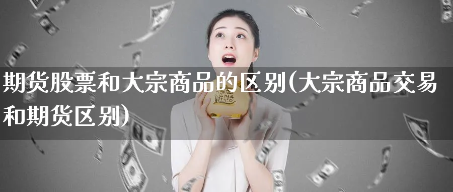 期货股票和大宗商品的区别(大宗商品交易和期货区别) (https://www.ynbygsw.com/) 恒指期货 第1张