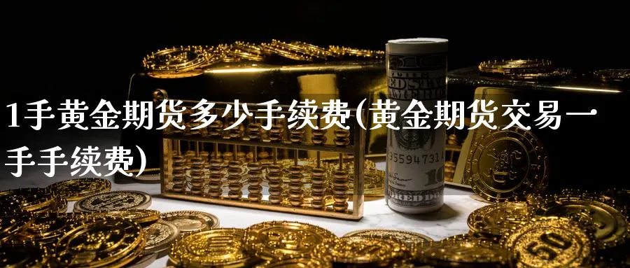 1手黄金期货多少手续费(黄金期货交易一手手续费) (https://www.ynbygsw.com/) 国际期货 第1张