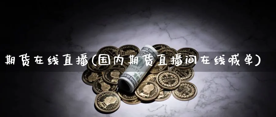 期货在线直播(国内期货直播间在线喊单) (https://www.ynbygsw.com/) 国际期货 第1张