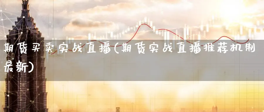 期货买卖实战直播(期货实战直播推荐机制最新) (https://www.ynbygsw.com/) 期货入门 第1张