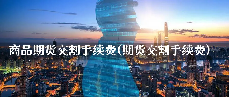 商品期货交割手续费(期货交割手续费) (https://www.ynbygsw.com/) 原油期货 第1张