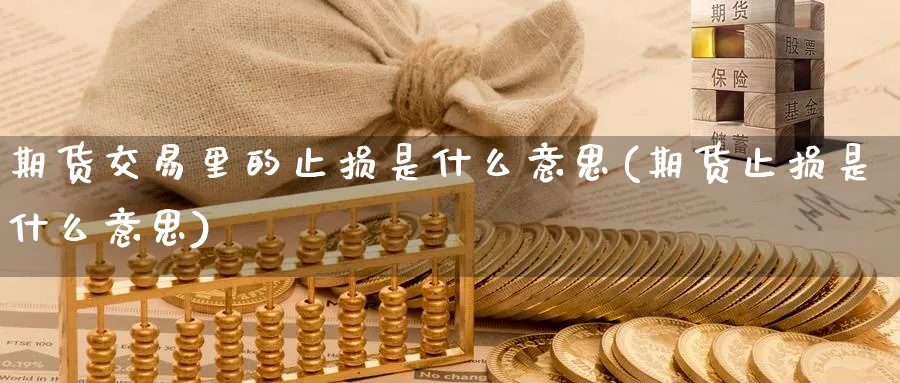 期货交易里的止损是什么意思(期货止损是什么意思) 理财百科 第1张-财经圈 期货交易里的止损是什么意思(期货止损是什么意思) (https://www.ynbygsw.com/) 理财百科 第1张