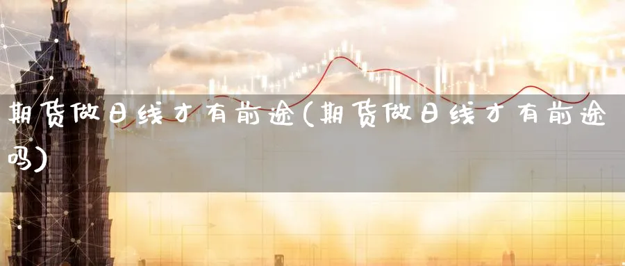 期货做日线才有前途(期货做日线才有前途吗) (https://www.ynbygsw.com/) 内盘期货 第1张