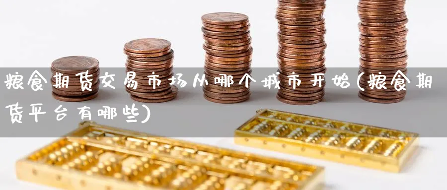 粮食期货交易市场从哪个城市开始(粮食期货平台有哪些) (https://www.ynbygsw.com/) 基金投资 第1张