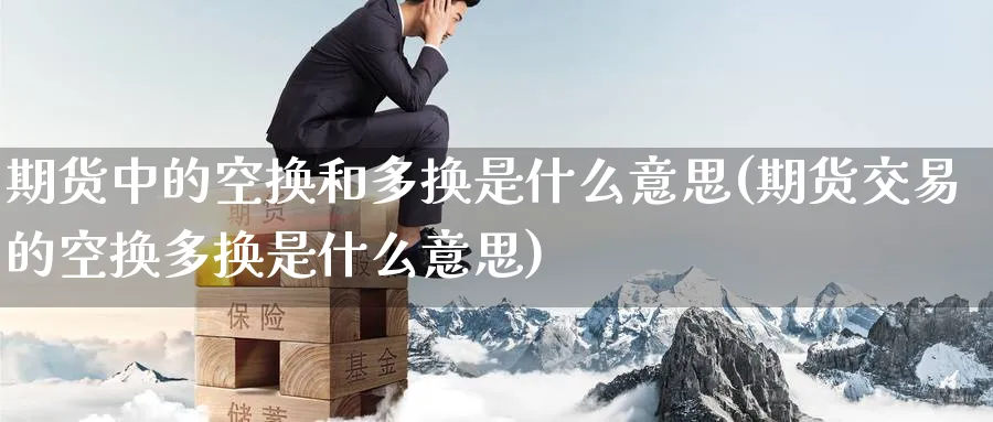 期货中的空换和多换是什么意思(期货交易的空换多换是什么意思) (https://www.ynbygsw.com/) 期货平台 第1张