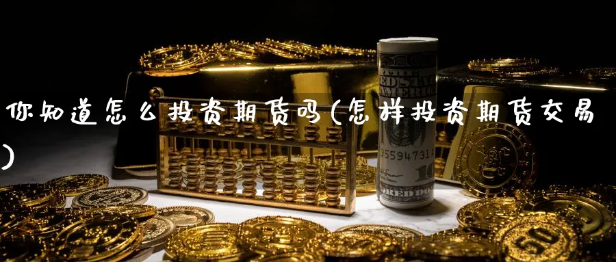 你知道怎么投资期货吗(怎样投资期货交易) (https://www.ynbygsw.com/) 基金投资 第1张