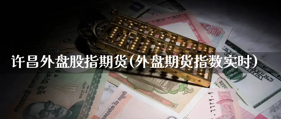 许昌外盘股指期货(外盘期货指数实时) (https://www.ynbygsw.com/) 理财百科 第1张