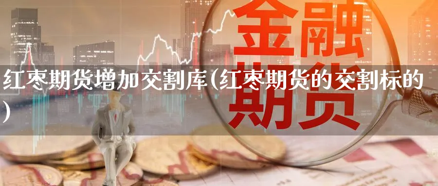 红枣期货增加交割库(红枣期货的交割标的) 理财百科 第1张-财经圈 红枣期货增加交割库(红枣期货的交割标的) (https://www.ynbygsw.com/) 理财百科 第1张