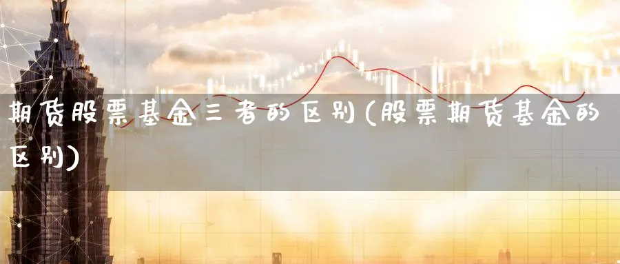 期货股票基金三者的区别(股票期货基金的区别) 期货学习 第1张-财经圈 期货股票基金三者的区别(股票期货基金的区别) (https://www.ynbygsw.com/) 期货学习 第1张