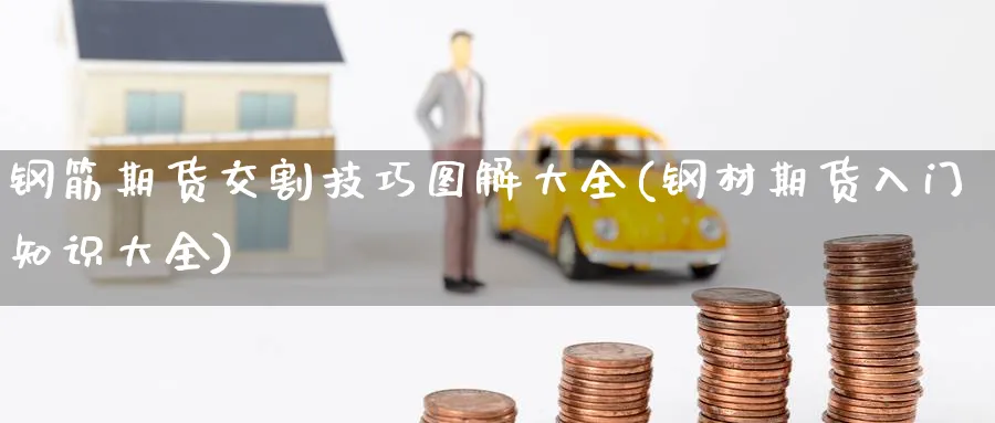 钢筋期货交割技巧图解大全(钢材期货入门知识大全) (https://www.ynbygsw.com/) 理财百科 第1张