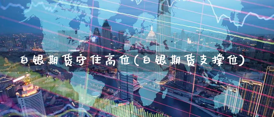 白银期货守住高位(白银期货支撑位) 期货学习 第1张-财经圈 白银期货守住高位(白银期货支撑位) (https://www.ynbygsw.com/) 期货学习 第1张