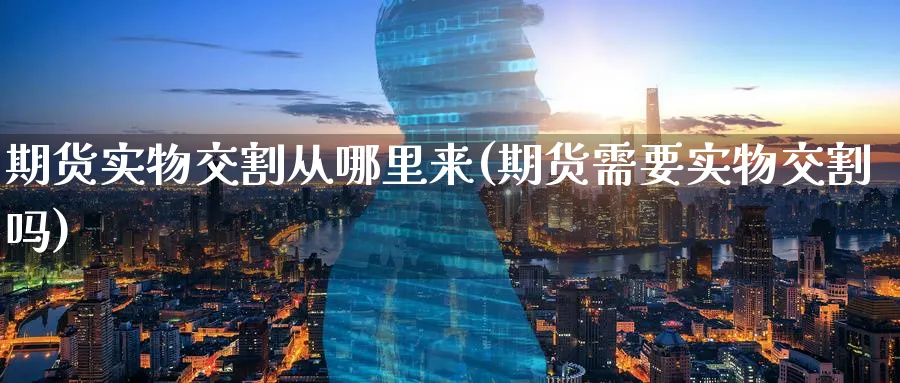 期货实物交割从哪里来(期货需要实物交割吗) (https://www.ynbygsw.com/) 原油期货 第1张