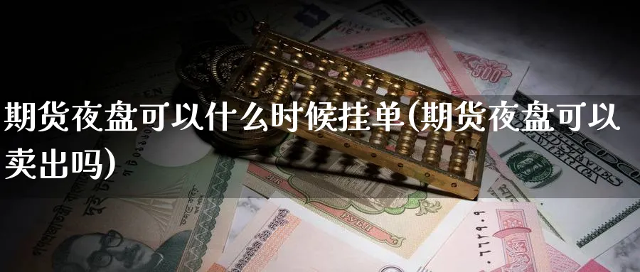 期货夜盘可以什么时候挂单(期货夜盘可以卖出吗) 国际期货 第1张-财经圈 期货夜盘可以什么时候挂单(期货夜盘可以卖出吗) (https://www.ynbygsw.com/) 国际期货 第1张