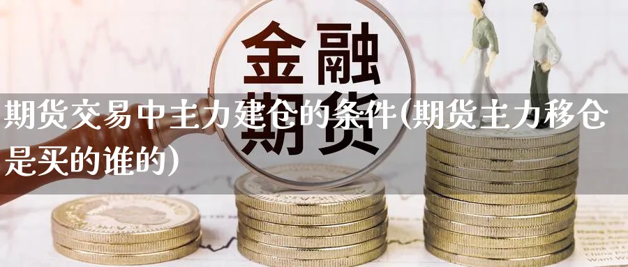 期货交易中主力建仓的条件(期货主力移仓是买的谁的) 国际期货 第1张-财经圈 期货交易中主力建仓的条件(期货主力移仓是买的谁的) (https://www.ynbygsw.com/) 国际期货 第1张