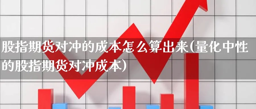 股指期货对冲的成本怎么算出来(量化中性的股指期货对冲成本) (https://www.ynbygsw.com/) 期货平台 第1张