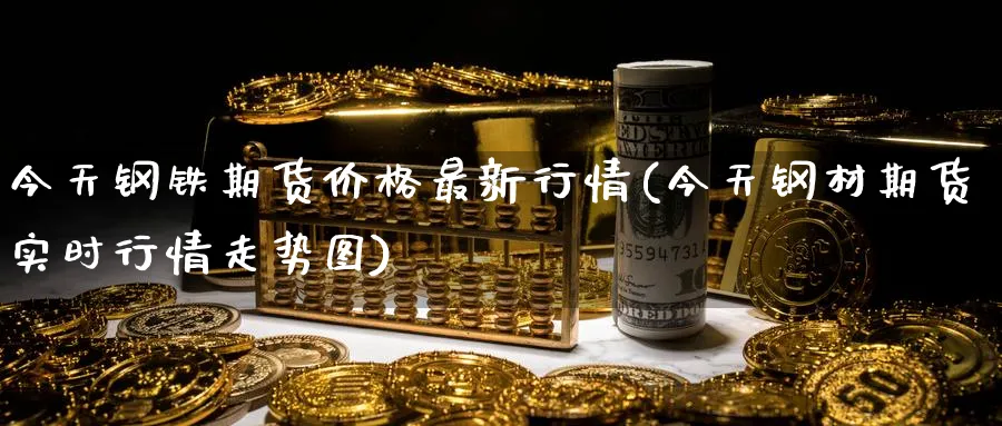今天钢铁期货价格最新行情(今天钢材期货实时行情走势图) (https://www.ynbygsw.com/) 国际期货 第1张