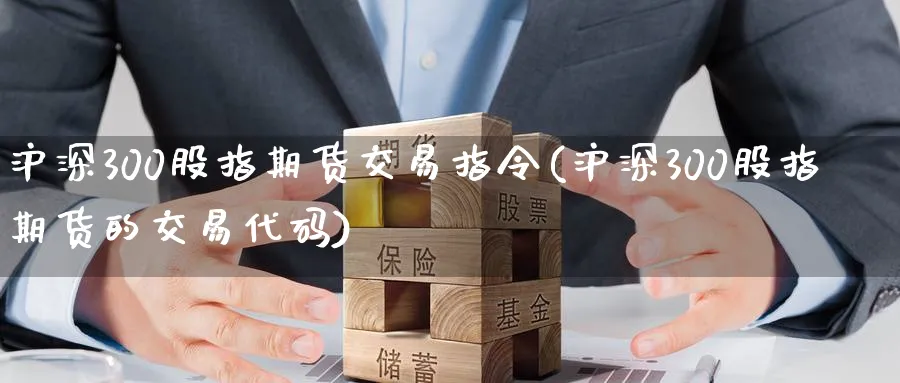 沪深300股指期货交易指令(沪深300股指期货的交易代码) (https://www.ynbygsw.com/) 恒指期货 第1张
