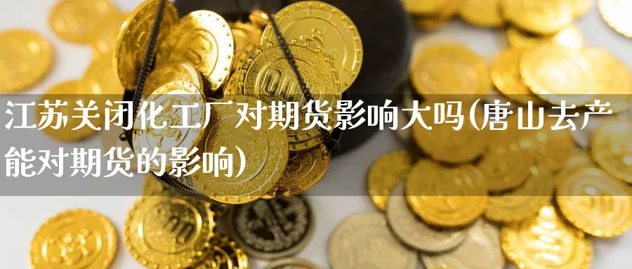 江苏关闭化工厂对期货影响大吗(唐山去产能对期货的影响) (https://www.ynbygsw.com/) 基金投资 第1张