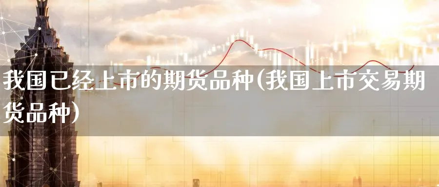 我国已经上市的期货品种(我国上市交易期货品种) (https://www.ynbygsw.com/) 基金投资 第1张
