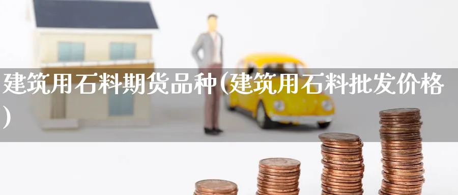 建筑用石料期货品种(建筑用石料价格) (https://www.ynbygsw.com/) 内盘期货 第1张