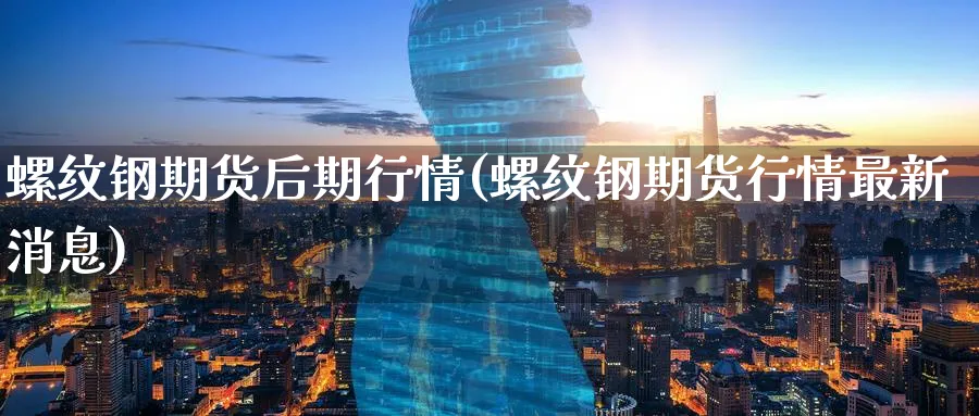 螺纹钢期货后期行情(螺纹钢期货行情最新消息) (https://www.ynbygsw.com/) 期货手续费 第1张