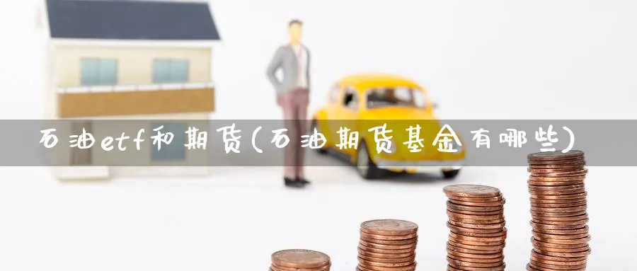 石油etf和期货(石油期货基金有哪些) (https://www.ynbygsw.com/) 股票推荐 第1张