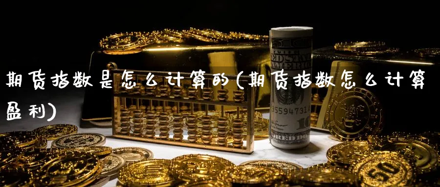 期货指数是怎么计算的(期货指数怎么计算盈利) (https://www.ynbygsw.com/) 德指期货 第1张