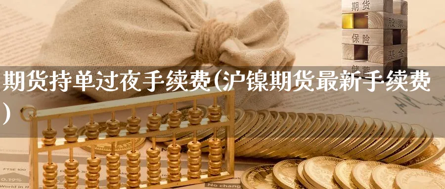 期货持单过夜手续费(沪镍期货最新手续费) (https://www.ynbygsw.com/) 国际期货 第1张