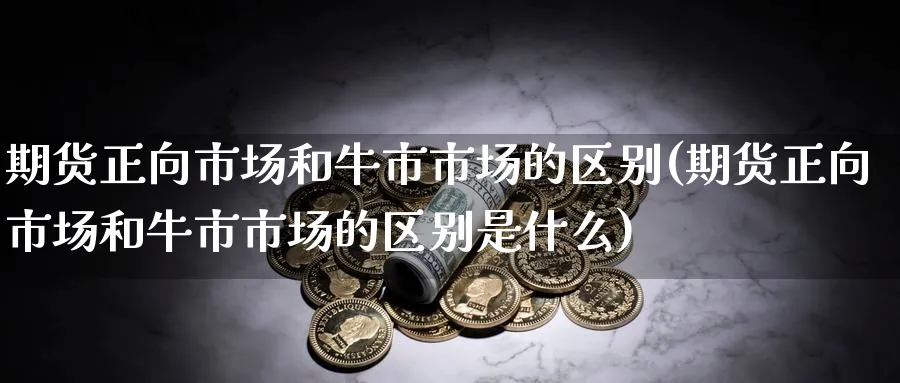 期货正向市场和牛市市场的区别(期货正向市场和牛市市场的区别是什么) (https://www.ynbygsw.com/) 期货手续费 第1张