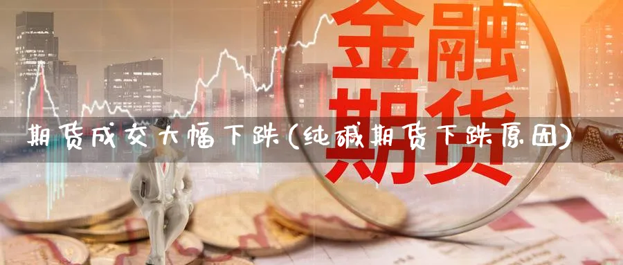 期货成交大幅下跌(纯碱期货下跌原因) (https://www.ynbygsw.com/) 国际期货 第1张