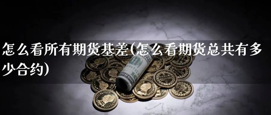 怎么看所有期货基差(怎么看期货总共有多少合约) 期货手续费 第1张-财经圈 怎么看所有期货基差(怎么看期货总共有多少合约) (https://www.ynbygsw.com/) 期货手续费 第1张