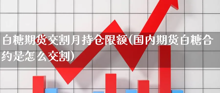 白糖期货交割月持仓限额(国内期货白糖合约是怎么交割) (https://www.ynbygsw.com/) 恒指期货 第1张