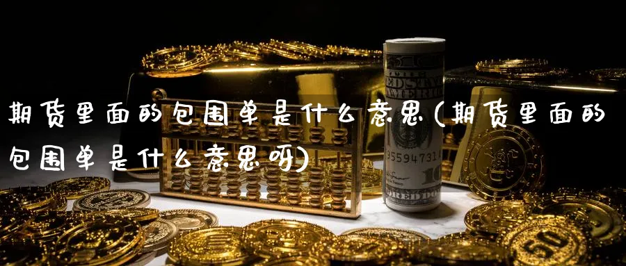 期货里面的包围单是什么意思(期货里面的包围单是什么意思呀) (https://www.ynbygsw.com/) 期货开户 第1张
