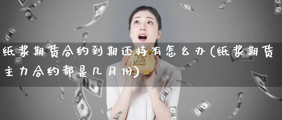 纸浆期货合约到期还持有怎么办(纸浆期货主力合约都是几月份) (https://www.ynbygsw.com/) 国际期货 第1张
