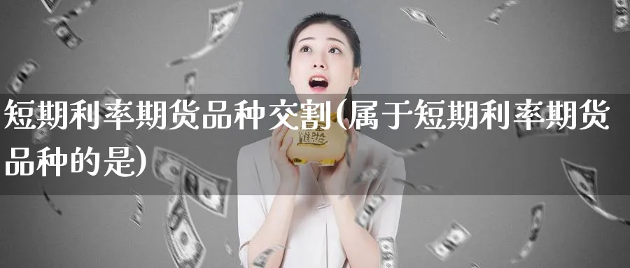短期利率期货品种交割(属于短期利率期货品种的是) (https://www.ynbygsw.com/) 原油期货 第1张