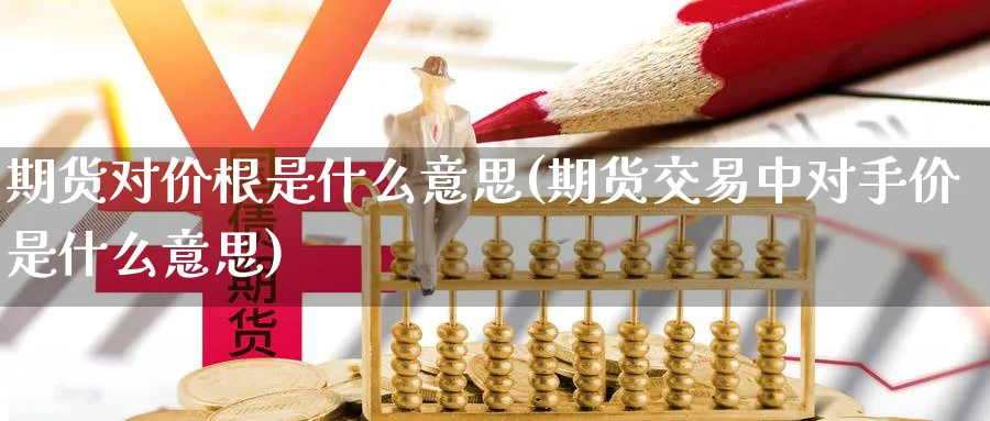 期货对价根是什么意思(期货交易中对手价是什么意思) (https://www.ynbygsw.com/) 德指期货 第1张