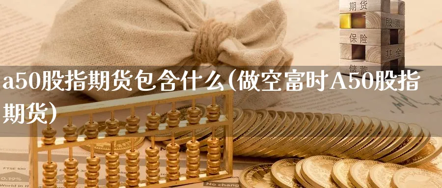 a50股指期货包含什么(做空富时A50股指期货) (https://www.ynbygsw.com/) 期货开户 第1张