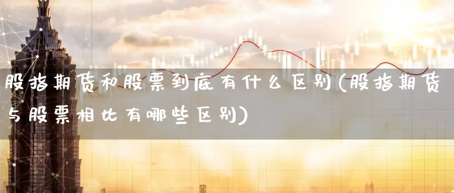 股指期货和股票到底有什么区别(股指期货与股票相比有哪些区别) (https://www.ynbygsw.com/) 期货学习 第1张
