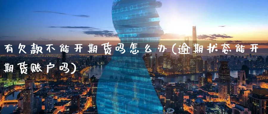 有欠款不能开期货吗怎么办(逾期状态能开期货账户吗) (https://www.ynbygsw.com/) 期货开户 第1张