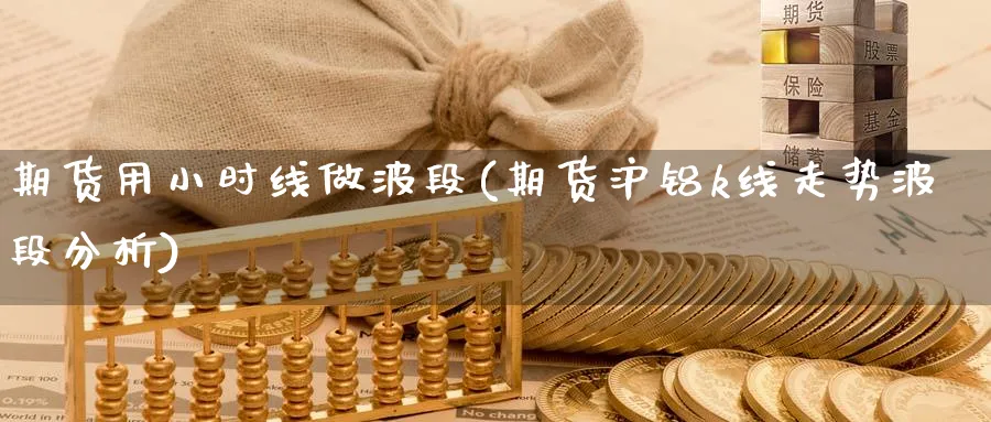 期货用小时线做波段(期货沪铝k线走势波段分析) (https://www.ynbygsw.com/) 股指期货 第1张