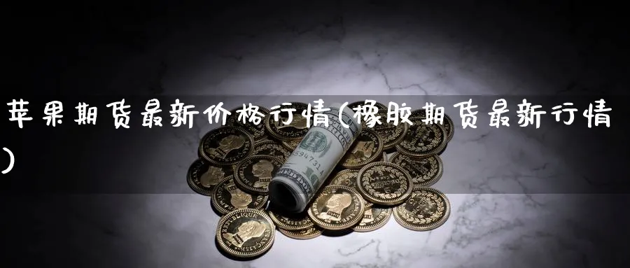 苹果期货最新价格行情(橡胶期货最新行情) (https://www.ynbygsw.com/) 恒指期货 第1张
