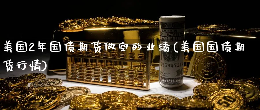美国2年国债期货做空的业绩(美国国债期货行情) (https://www.ynbygsw.com/) 基金投资 第1张