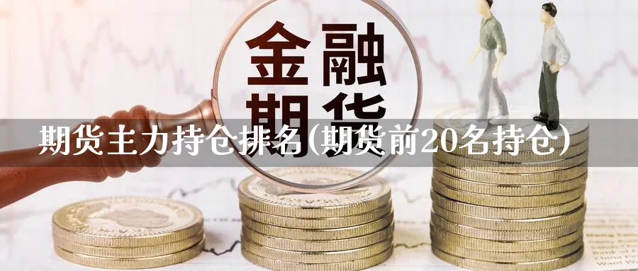 期货主力持仓排名(期货前20名持仓) 理财百科 第1张-财经圈 期货主力持仓排名(期货前20名持仓) (https://www.ynbygsw.com/) 理财百科 第1张