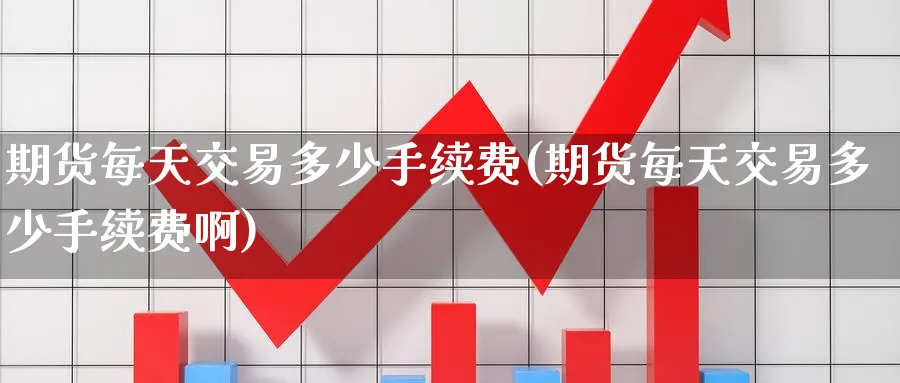 期货每天交易多少手续费(期货每天交易多少手续费啊) (https://www.ynbygsw.com/) 期货开户 第1张