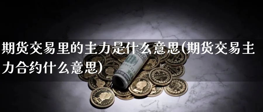 期货交易里的主力是什么意思(期货交易主力合约什么意思) (https://www.ynbygsw.com/) 期货入门 第1张