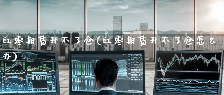 红枣期货开不了仓(红枣期货开不了仓怎么办) (https://www.ynbygsw.com/) 期货手续费 第1张