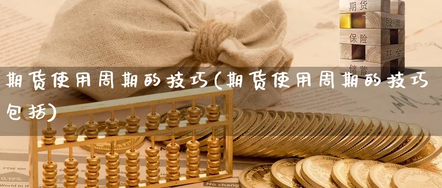 期货使用周期的技巧(期货使用周期的技巧包括) 黄金期货 第1张-财经圈 期货使用周期的技巧(期货使用周期的技巧包括) (https://www.ynbygsw.com/) 黄金期货 第1张