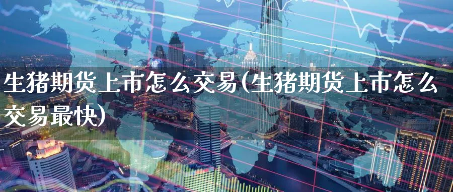 生猪期货上市怎么交易(生猪期货上市怎么交易最快) (https://www.ynbygsw.com/) 基金投资 第1张