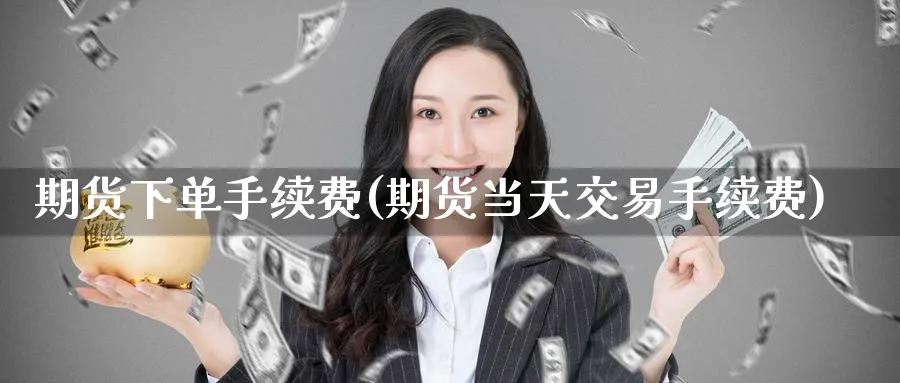 期货下单手续费(期货当天交易手续费) (https://www.ynbygsw.com/) 基金投资 第1张